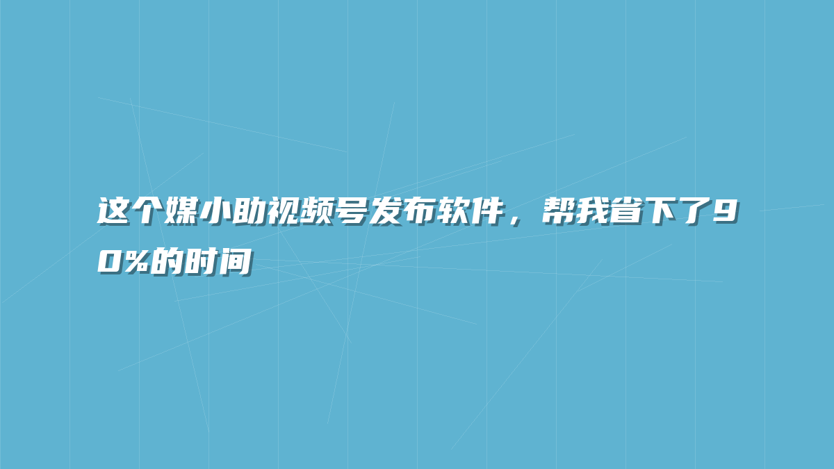 这个媒小助视频号发布软件，帮我省下了90%的时间