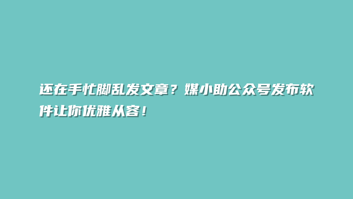 还在手忙脚乱发文章？媒小助公众号发布软件让你优雅从容！