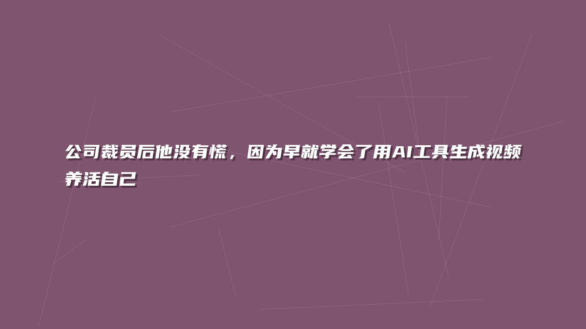 公司裁员后他没有慌，因为早就学会了用AI工具生成视频养活自己
