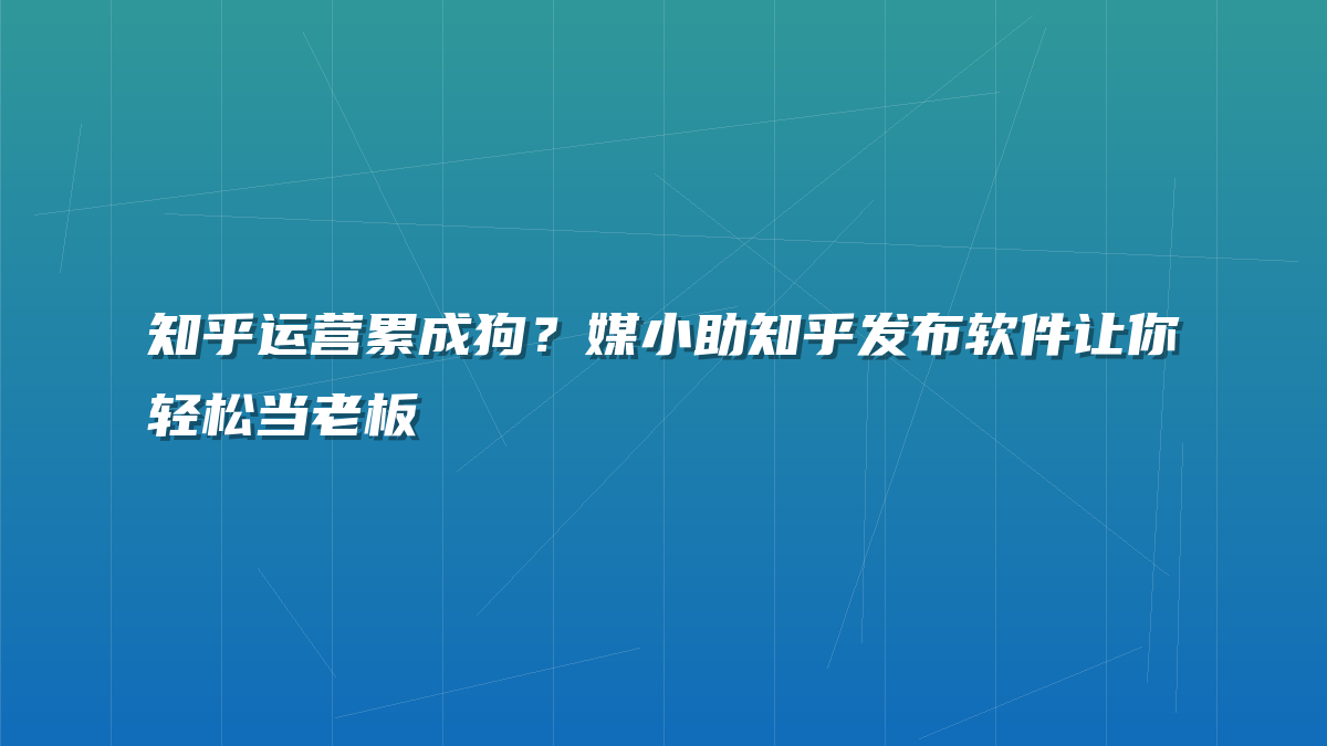 知乎运营累成狗？媒小助知乎发布软件让你轻松当老板