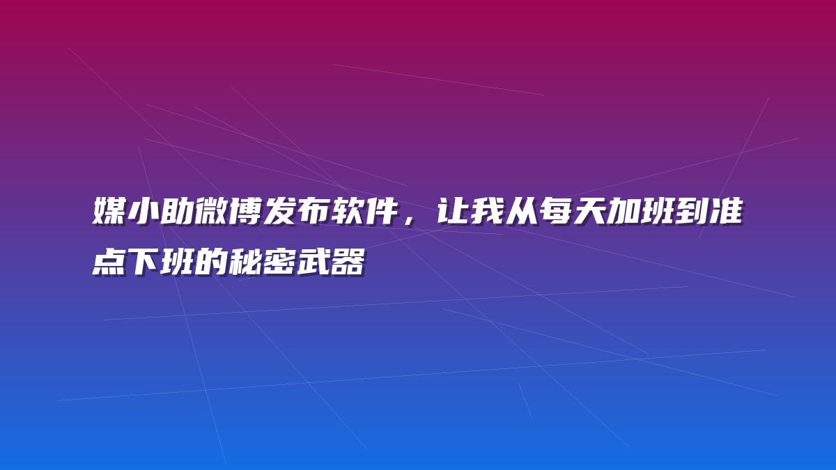媒小助微博发布软件，让我从每天加班到准点下班的秘密武器