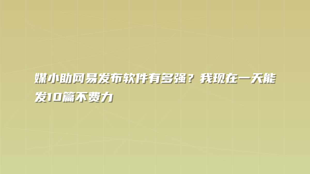 媒小助网易发布软件有多强？我现在一天能发10篇不费力