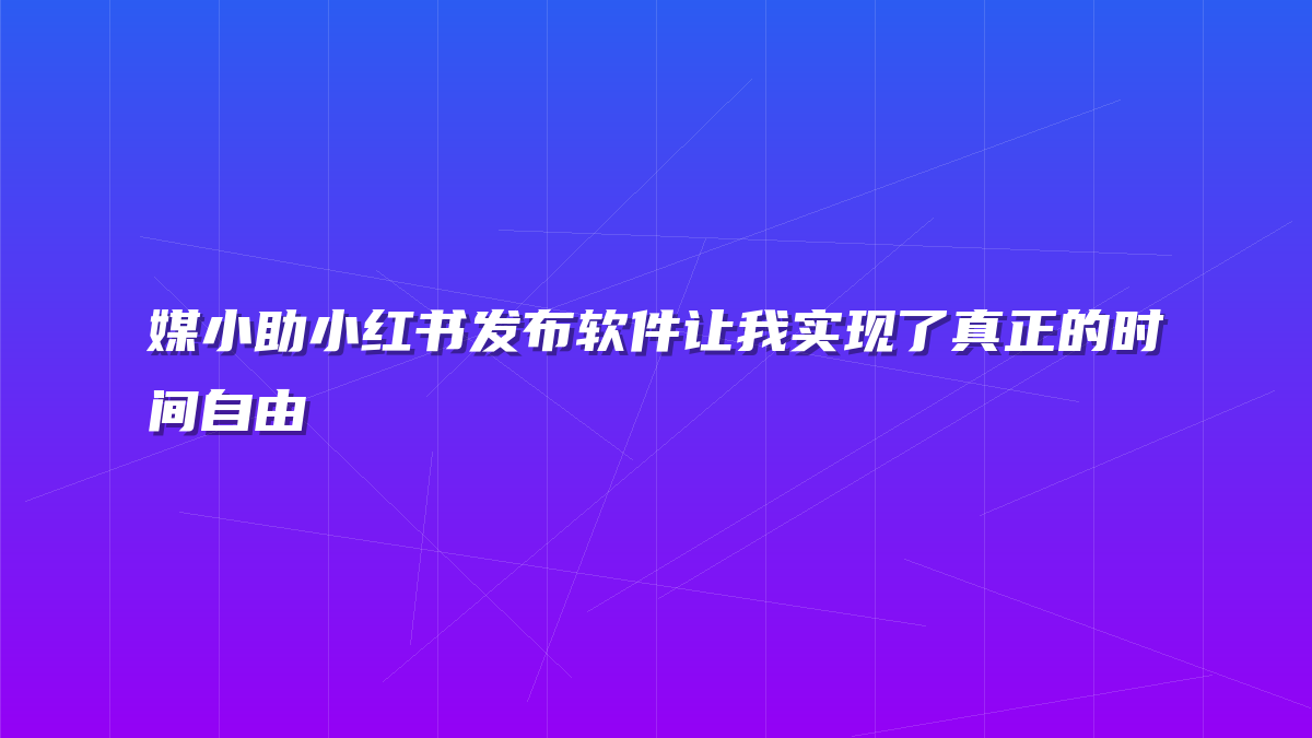 媒小助小红书发布软件让我实现了真正的时间自由
