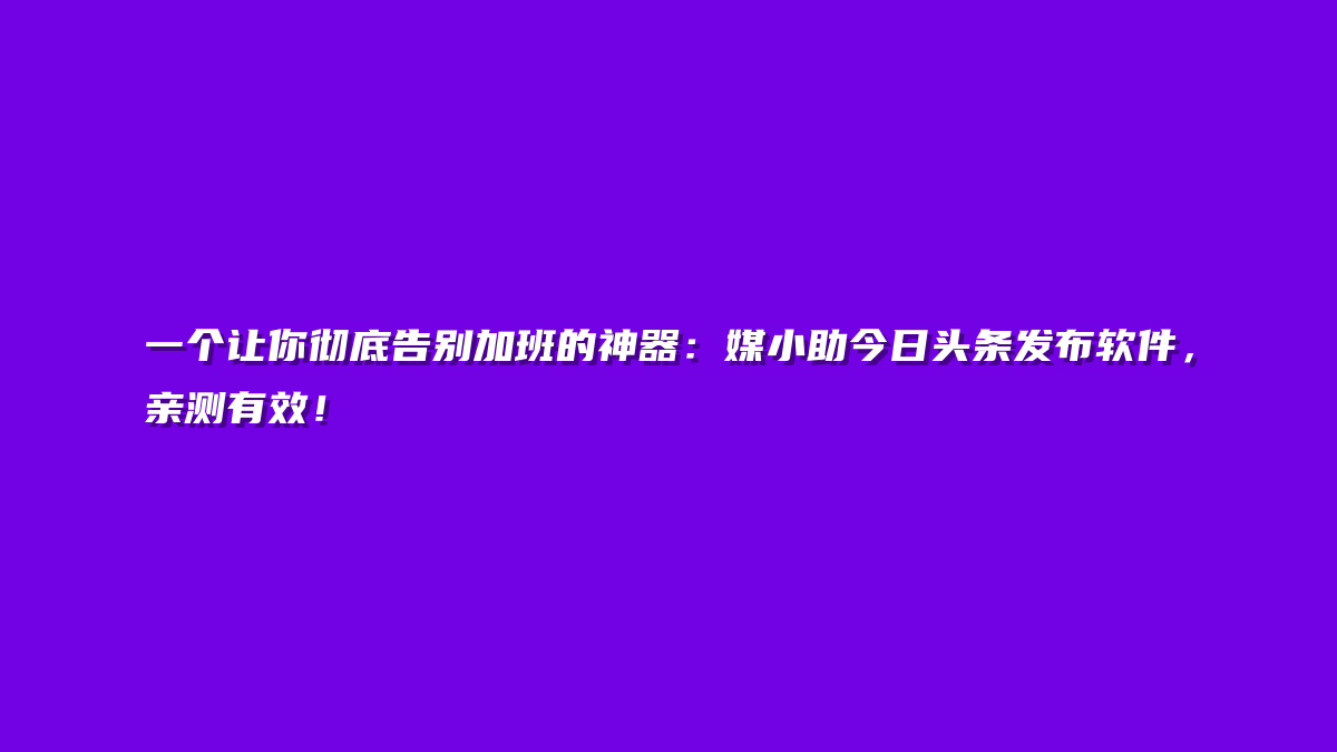 一个让你彻底告别加班的神器：媒小助今日头条发布软件，亲测有效！