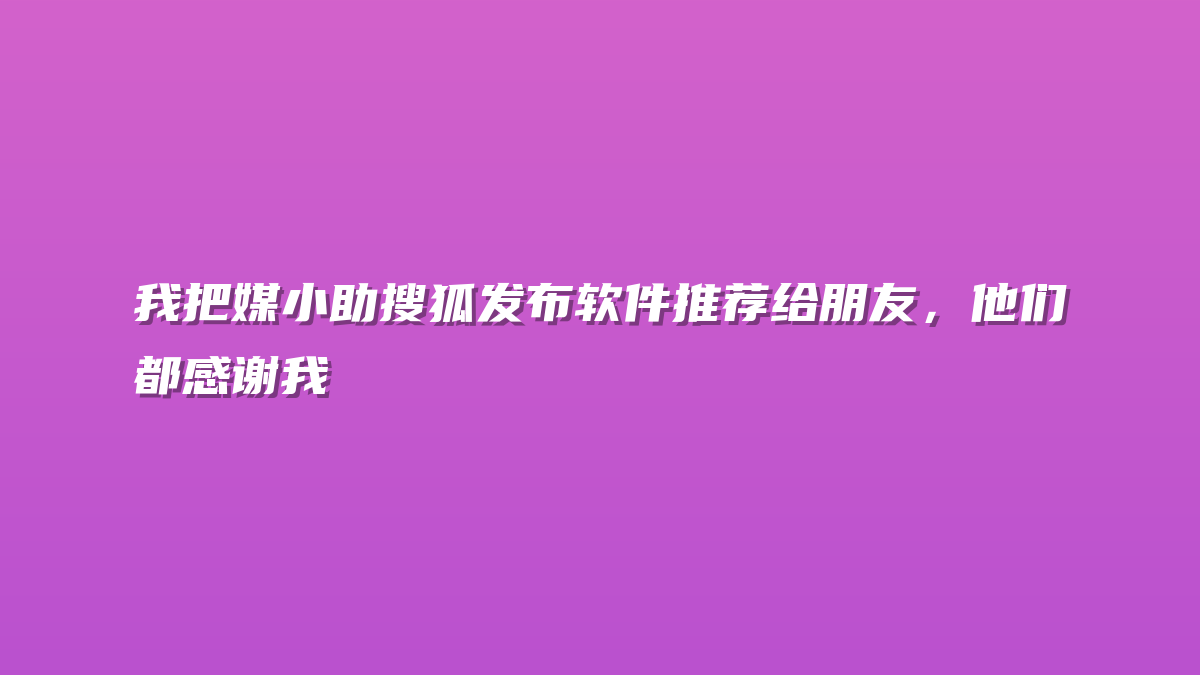 我把媒小助搜狐发布软件推荐给朋友，他们都感谢我