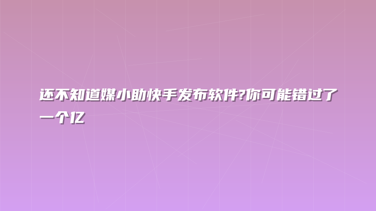 还不知道媒小助快手发布软件?你可能错过了一个亿