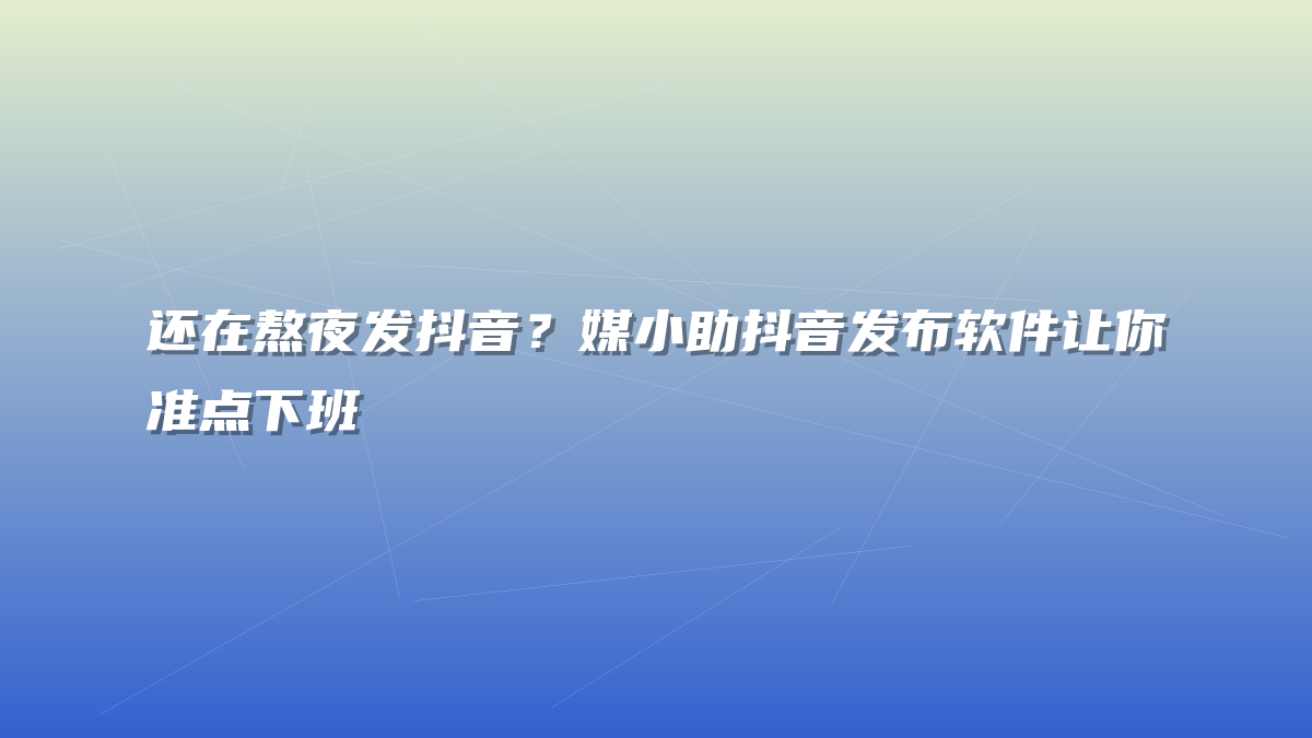 还在熬夜发抖音？媒小助抖音发布软件让你准点下班