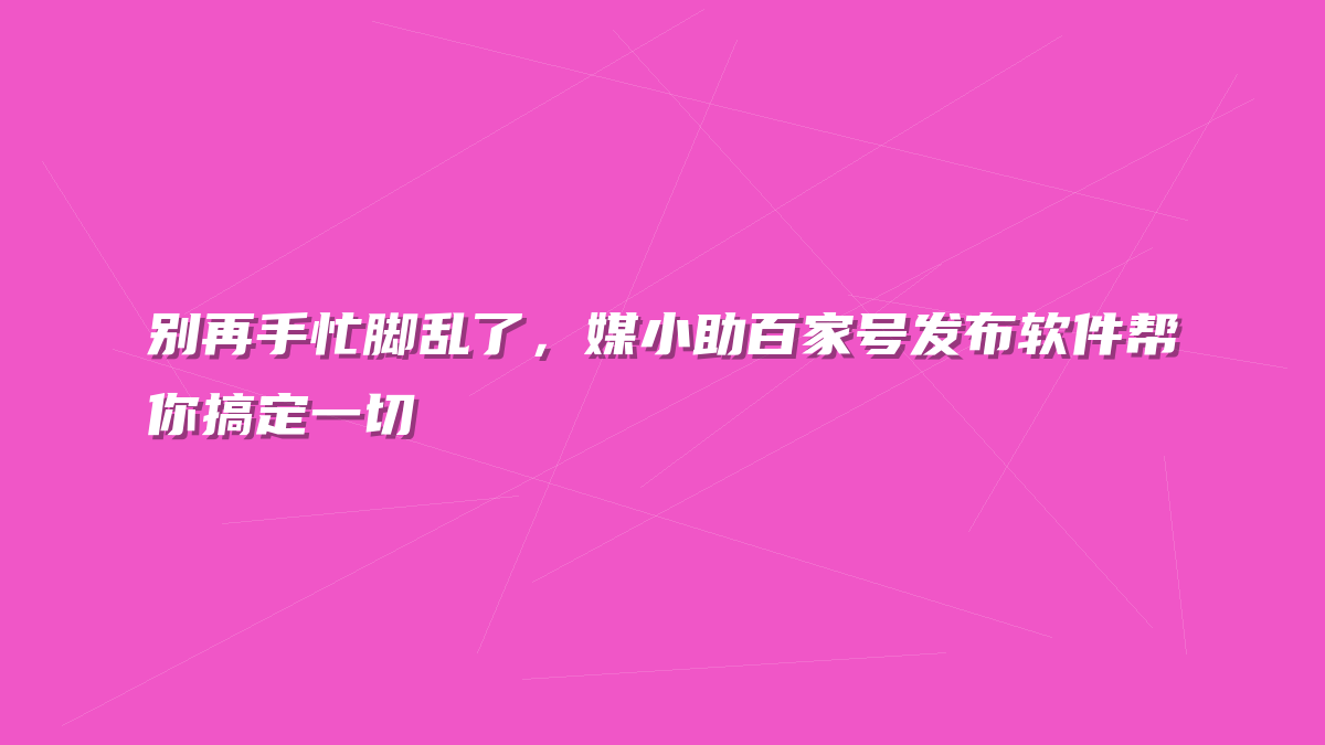 别再手忙脚乱了，媒小助百家号发布软件帮你搞定一切