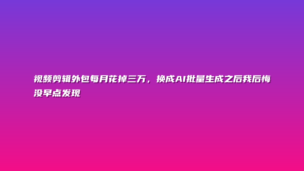 视频剪辑外包每月花掉三万，换成AI批量生成之后我后悔没早点发现