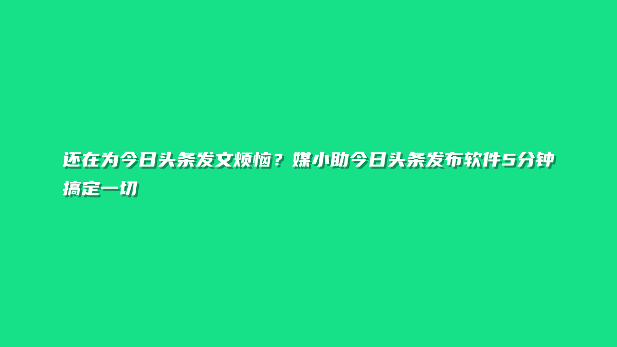 还在为今日头条发文烦恼？媒小助今日头条发布软件5分钟搞定一切