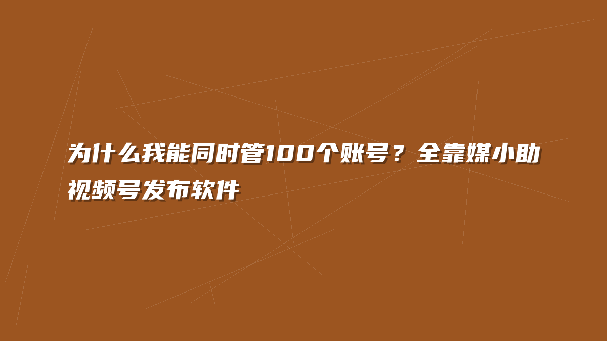 为什么我能同时管100个账号？全靠媒小助视频号发布软件