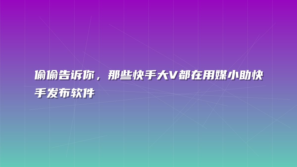偷偷告诉你，那些快手大V都在用媒小助快手发布软件