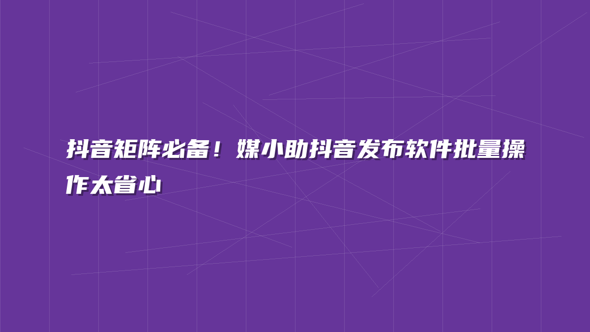 抖音矩阵必备！媒小助抖音发布软件批量操作太省心