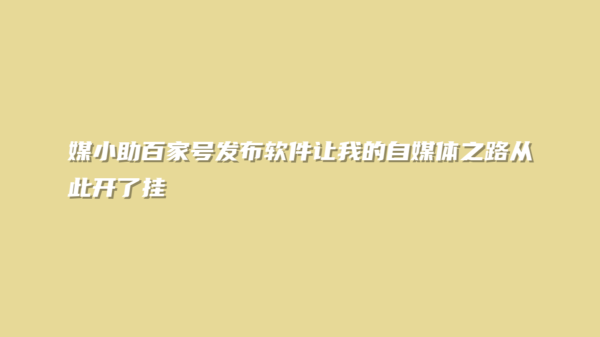 媒小助百家号发布软件让我的自媒体之路从此开了挂