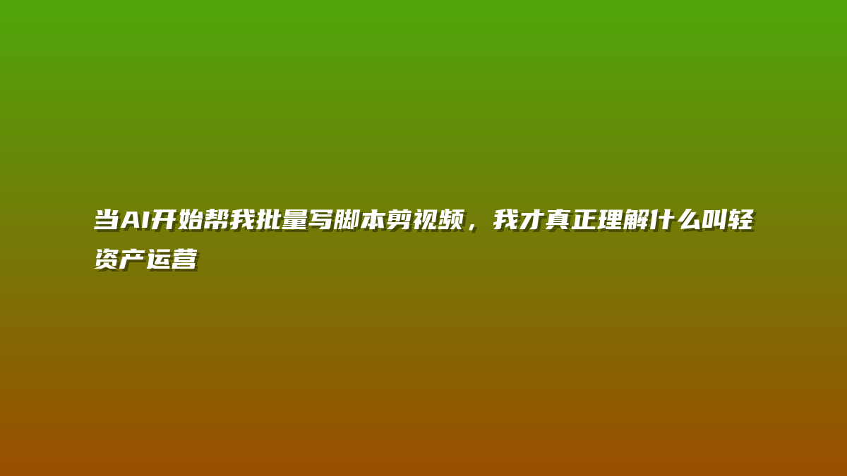 当AI开始帮我批量写脚本剪视频，我才真正理解什么叫轻资产运营