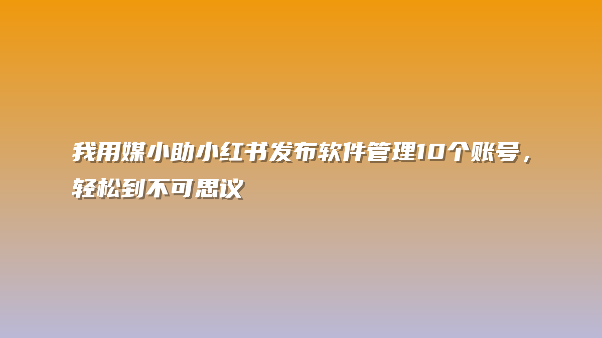 我用媒小助小红书发布软件管理10个账号，轻松到不可思议