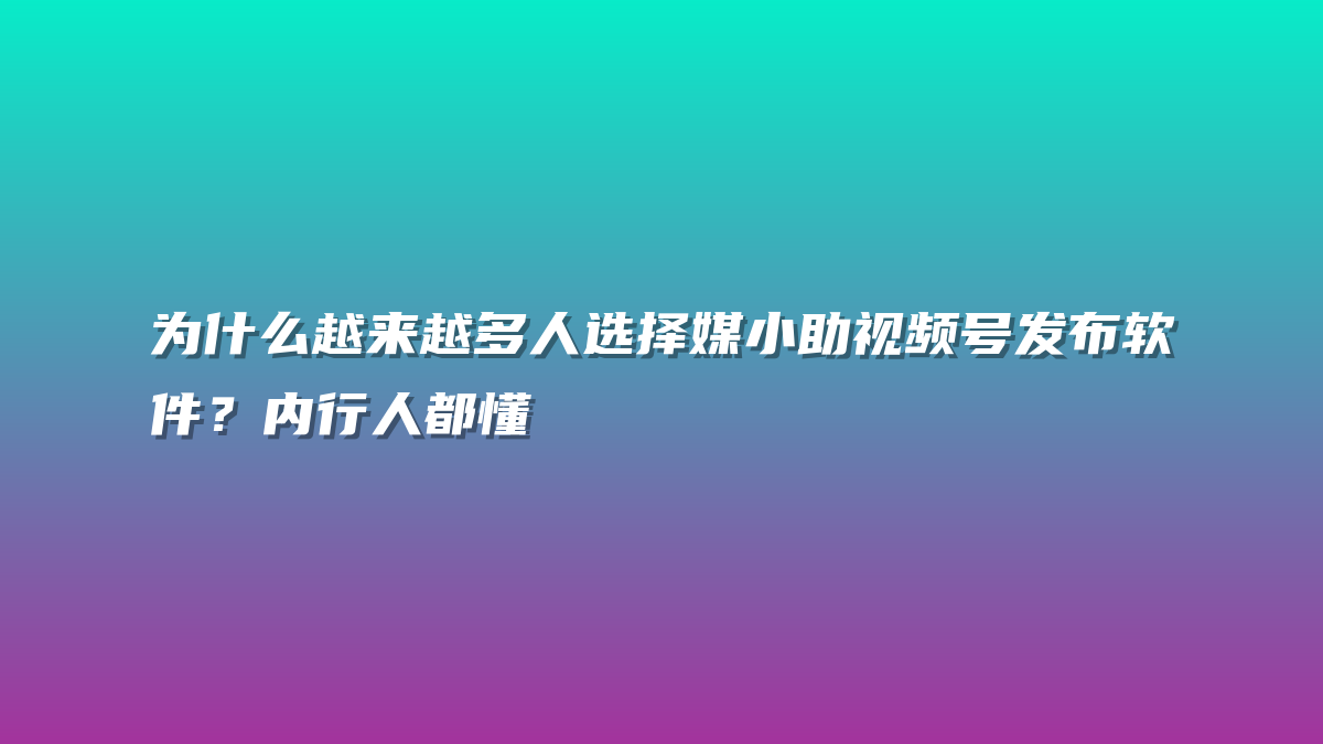 为什么越来越多人选择媒小助视频号发布软件？内行人都懂