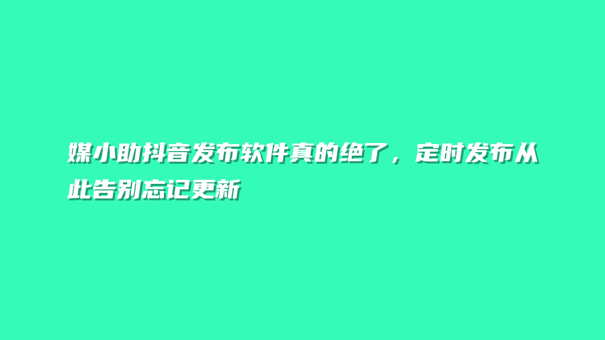 媒小助抖音发布软件真的绝了，定时发布从此告别忘记更新