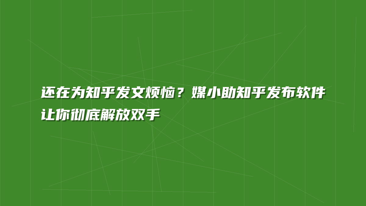 还在为知乎发文烦恼？媒小助知乎发布软件让你彻底解放双手