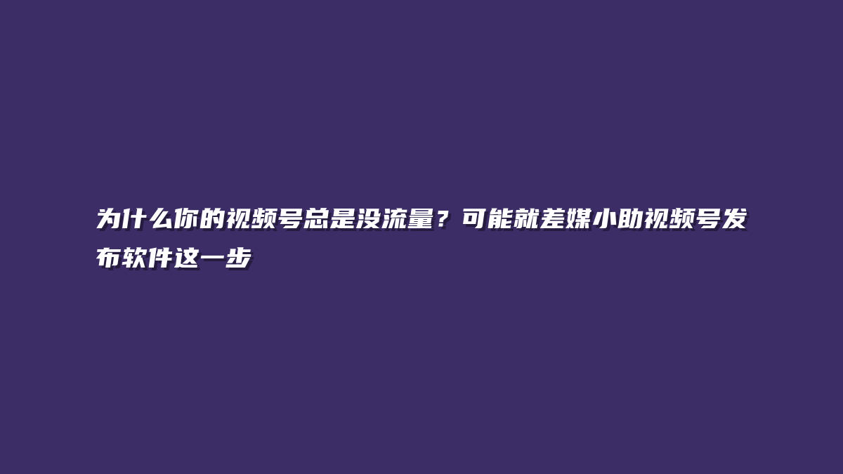 为什么你的视频号总是没流量？可能就差媒小助视频号发布软件这一步