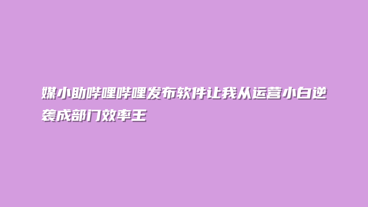 媒小助哔哩哔哩发布软件让我从运营小白逆袭成部门效率王