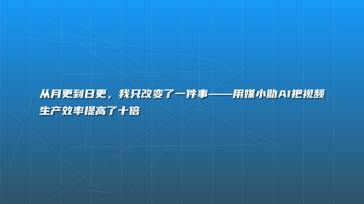 从月更到日更，我只改变了一件事——用媒小助AI把视频生产效率提高了十倍