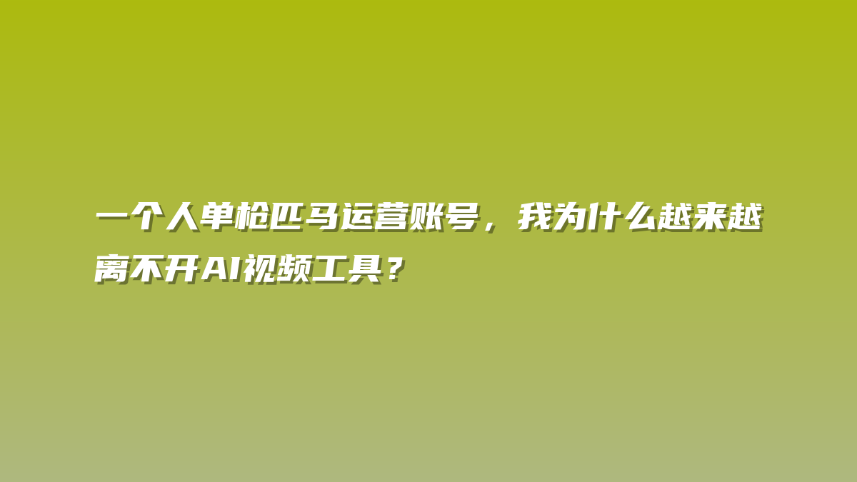 一个人单枪匹马运营账号，我为什么越来越离不开AI视频工具？