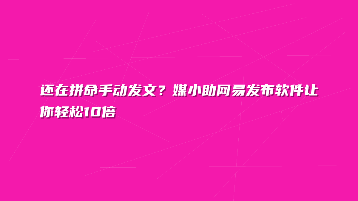 还在拼命手动发文？媒小助网易发布软件让你轻松10倍