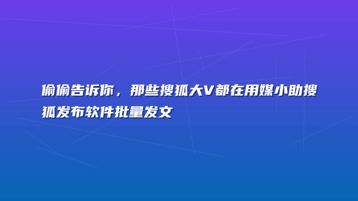 偷偷告诉你，那些搜狐大V都在用媒小助搜狐发布软件批量发文