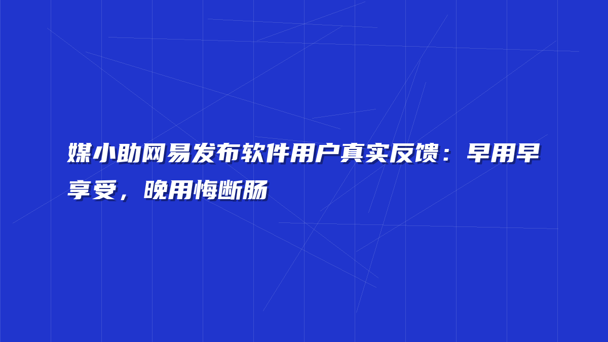 媒小助网易发布软件用户真实反馈：早用早享受，晚用悔断肠