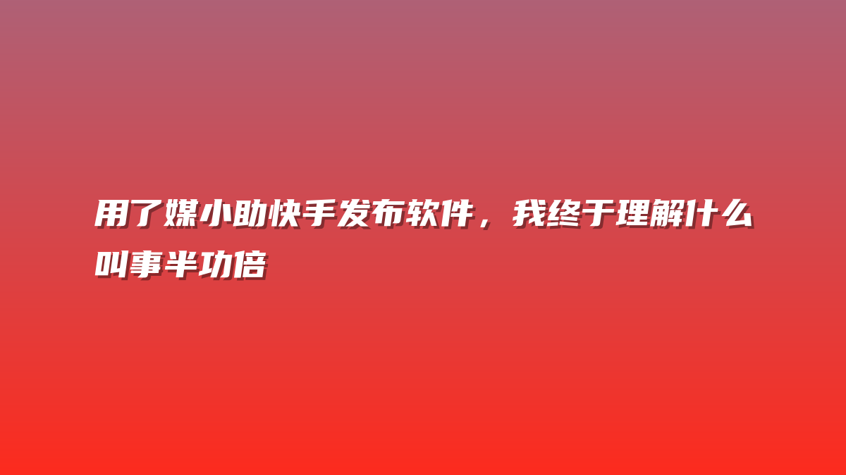 用了媒小助快手发布软件，我终于理解什么叫事半功倍