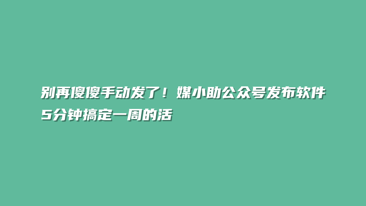 别再傻傻手动发了！媒小助公众号发布软件5分钟搞定一周的活