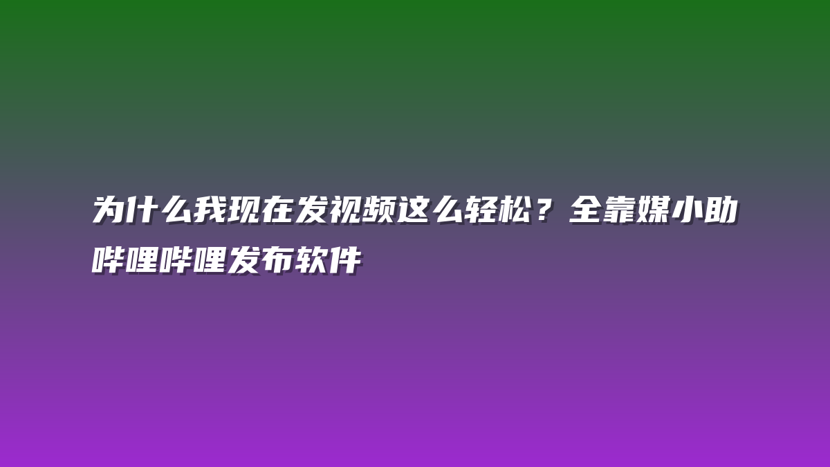 为什么我现在发视频这么轻松？全靠媒小助哔哩哔哩发布软件