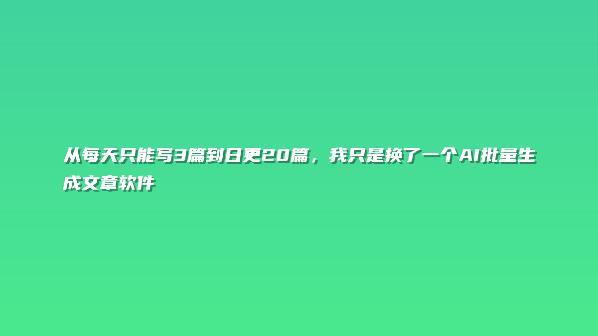 从每天只能写3篇到日更20篇，我只是换了一个AI批量生成文章软件