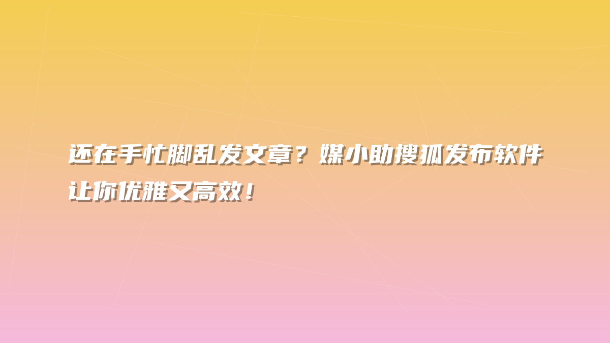 还在手忙脚乱发文章？媒小助搜狐发布软件让你优雅又高效！
