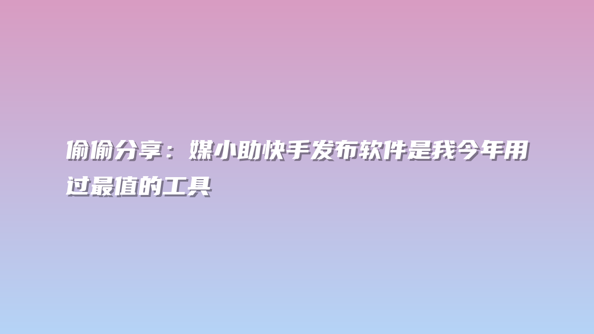 偷偷分享：媒小助快手发布软件是我今年用过最值的工具