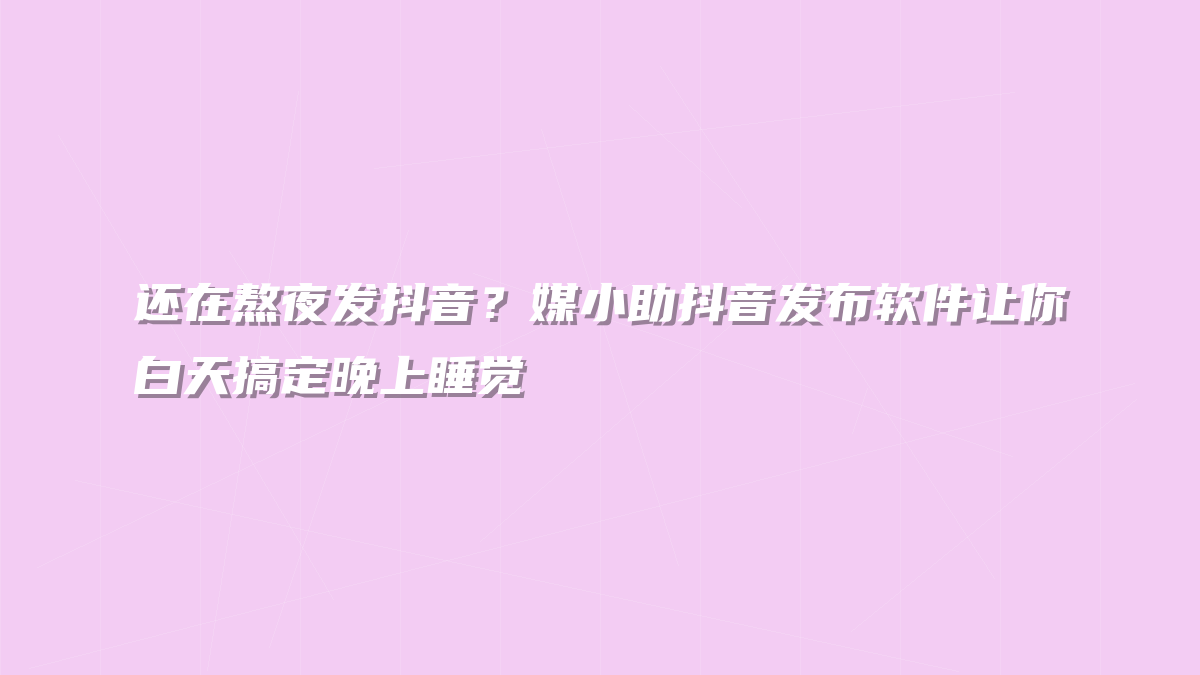 还在熬夜发抖音？媒小助抖音发布软件让你白天搞定晚上睡觉