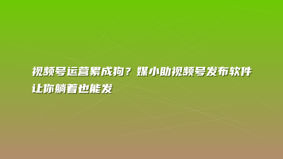 视频号运营累成狗？媒小助视频号发布软件让你躺着也能发