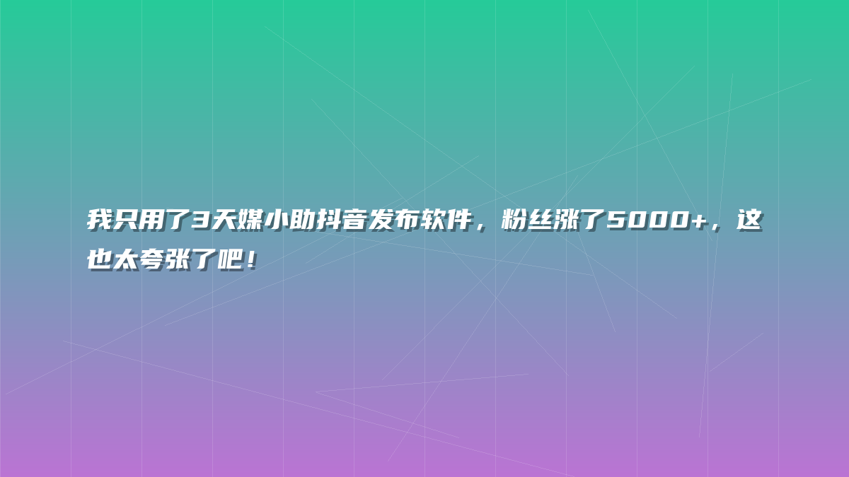 我只用了3天媒小助抖音发布软件，粉丝涨了5000+，这也太夸张了吧！