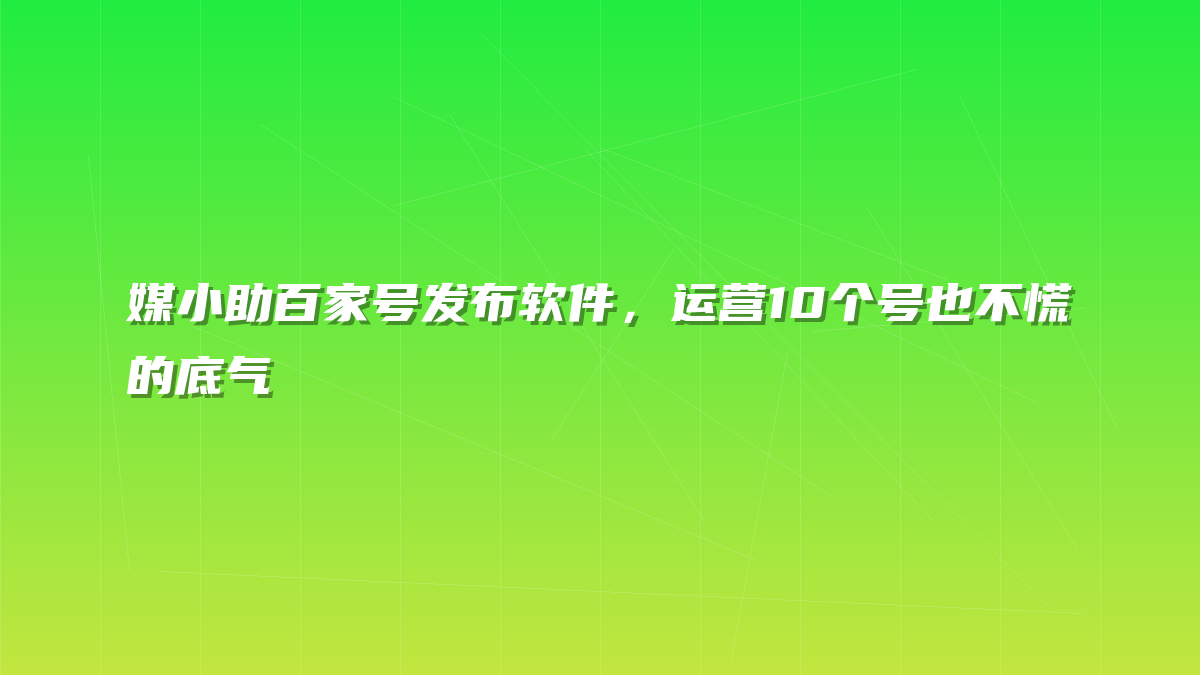 媒小助百家号发布软件，运营10个号也不慌的底气
