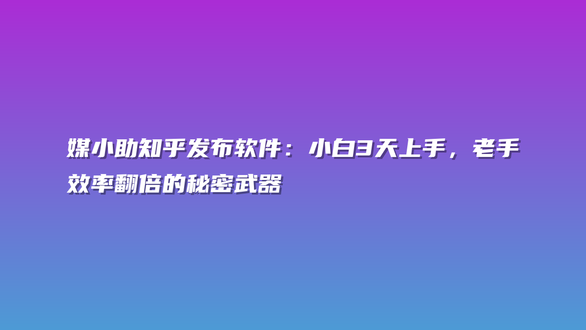 媒小助知乎发布软件：小白3天上手，老手效率翻倍的秘密武器