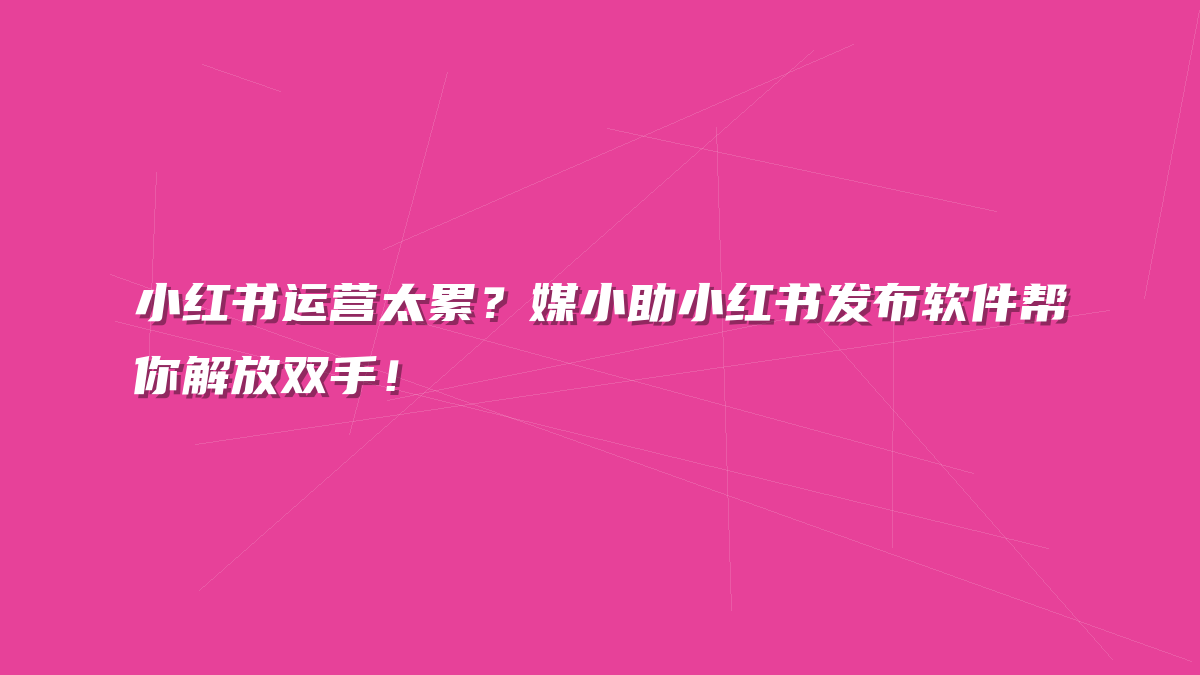 小红书运营太累？媒小助小红书发布软件帮你解放双手！