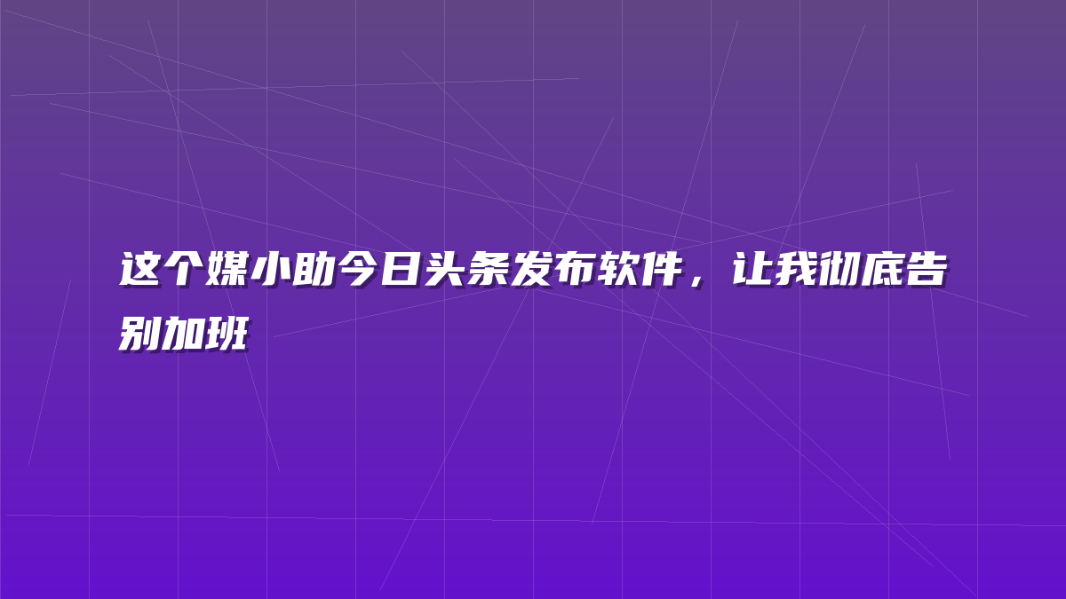 这个媒小助今日头条发布软件，让我彻底告别加班
