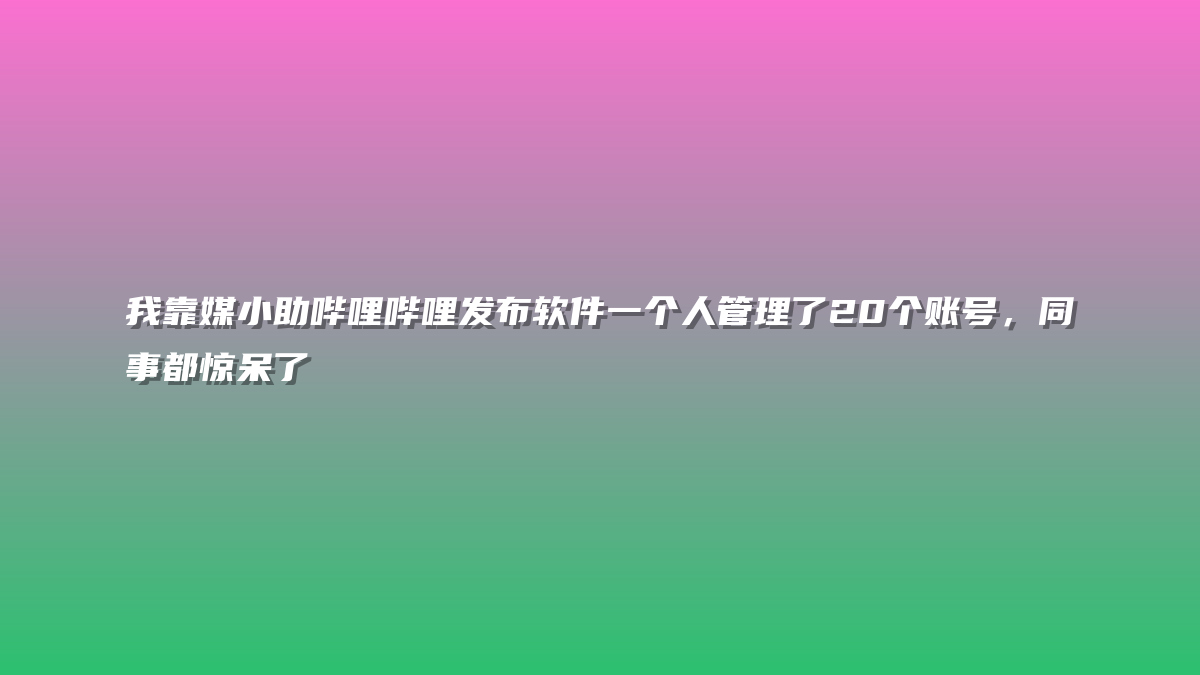 我靠媒小助哔哩哔哩发布软件一个人管理了20个账号，同事都惊呆了