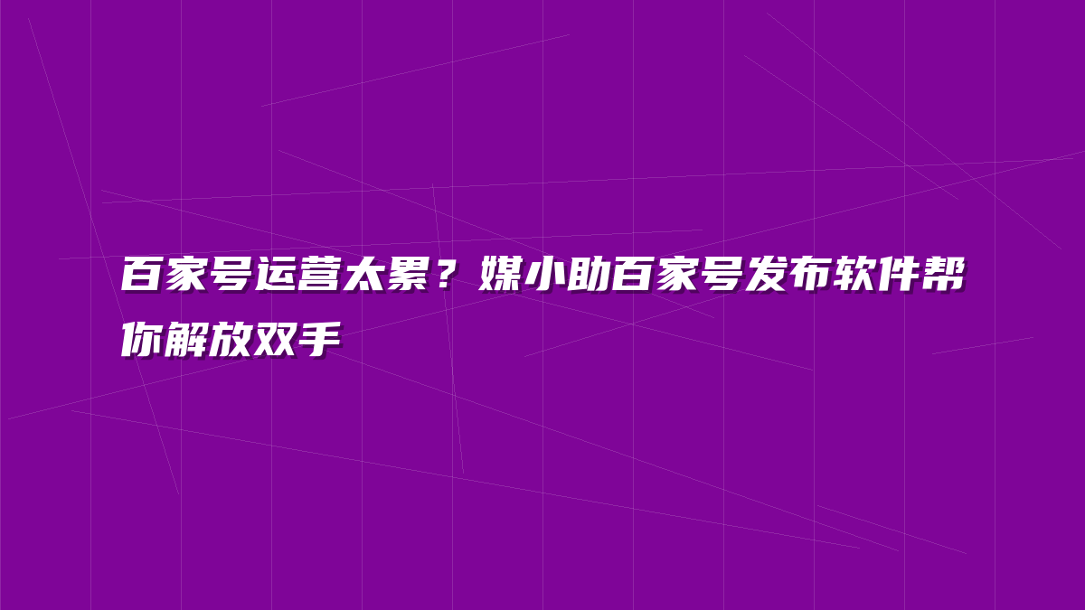 百家号运营太累？媒小助百家号发布软件帮你解放双手