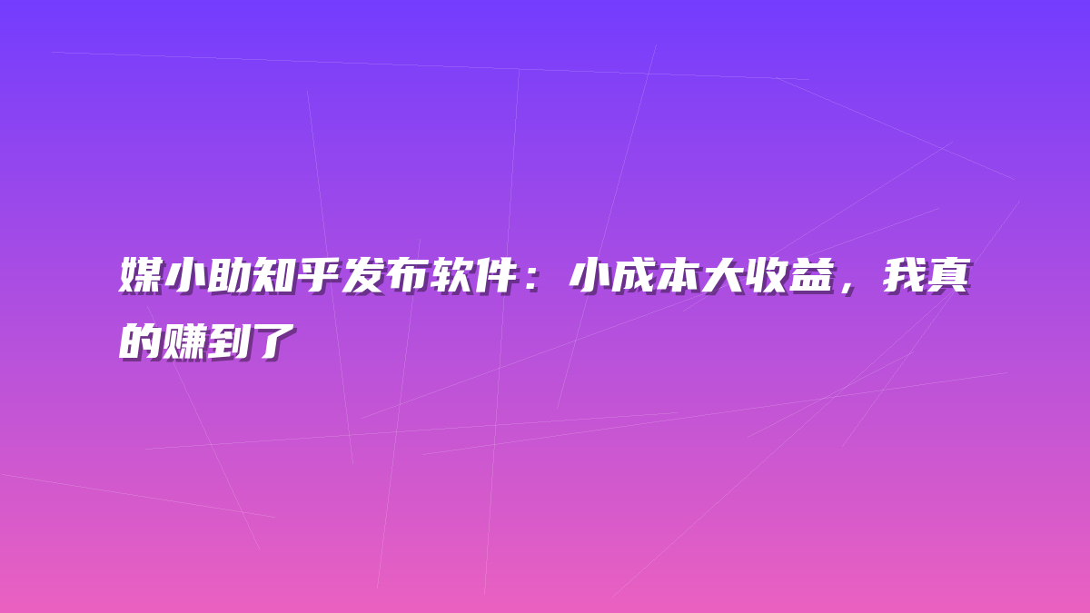 媒小助知乎发布软件：小成本大收益，我真的赚到了