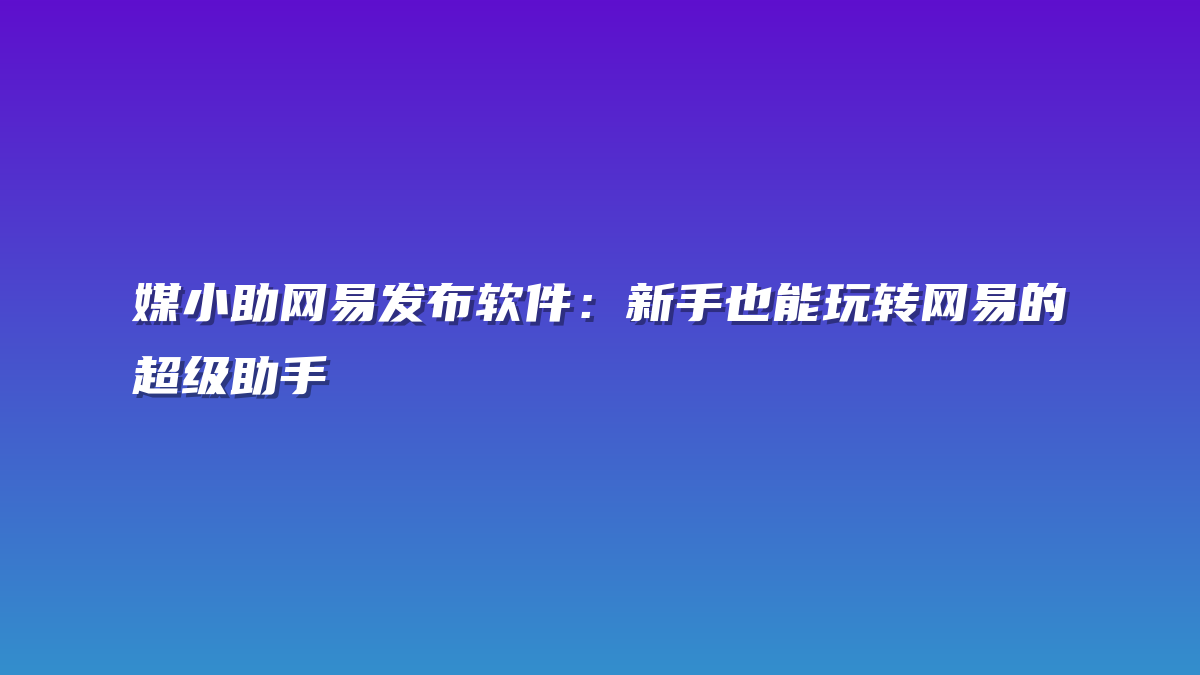 媒小助网易发布软件：新手也能玩转网易的超级助手