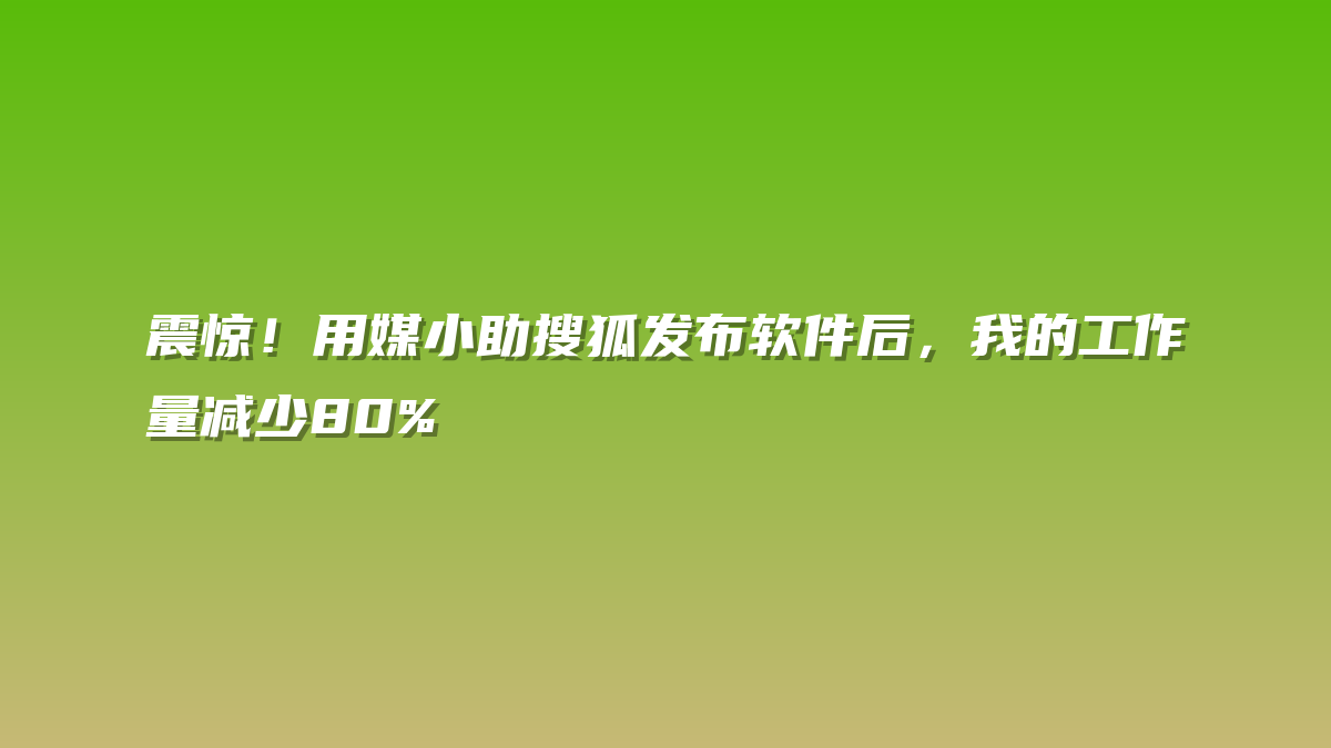 震惊！用媒小助搜狐发布软件后，我的工作量减少80%