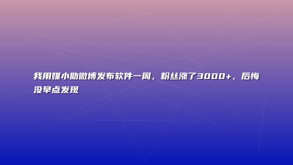 我用媒小助微博发布软件一周，粉丝涨了3000+，后悔没早点发现