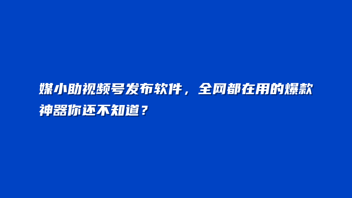 媒小助视频号发布软件，全网都在用的爆款神器你还不知道？